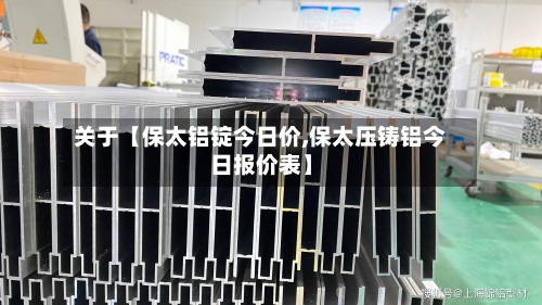 关于【保太铝锭今日价,保太压铸铝今日报价表】