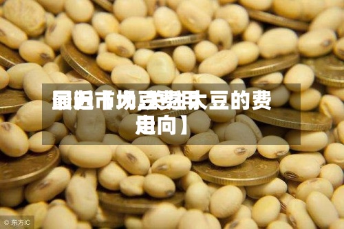 最近【大豆费用回归市场,关注大豆的费用走向】