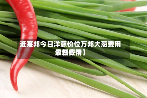 近来【万邦今日洋葱价位万邦大葱费用今日费用最新行情】-第2张图片