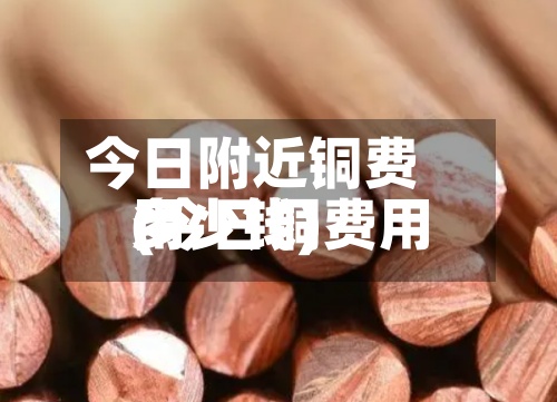 今日附近铜费用(今日铜费用多少钱)