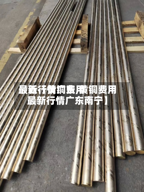 最近【黄铜费用最新行情广东,黄铜费用最新行情广东南宁】-第3张图片