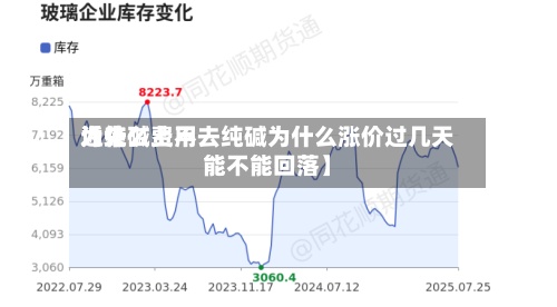 近来【纯碱费用为什么上不去纯碱为什么涨价过几天能不能回落】