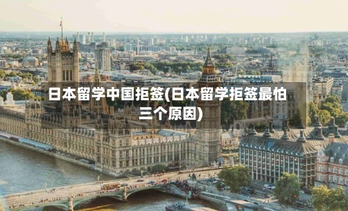 日本留学中国拒签(日本留学拒签最怕三个原因)
