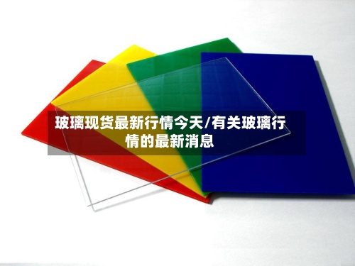 玻璃现货最新行情今天/有关玻璃行情的最新消息-第3张图片