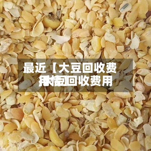 最近【大豆回收费用,大豆回收费用行情】-第2张图片