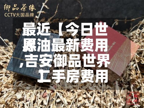 最近【今日世界愿油最新费用,吉安御品世界二手房费用】