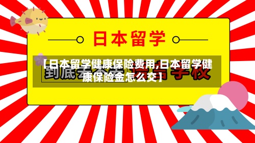 【日本留学健康保险费用,日本留学健康保险金怎么交】-第2张图片