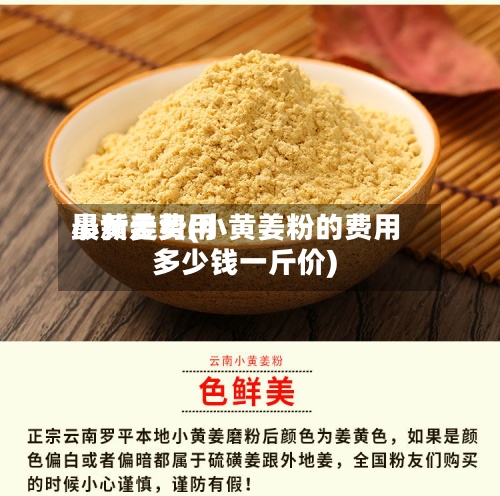 小黄姜费用
最新走势(小黄姜粉的费用
多少钱一斤价)-第3张图片