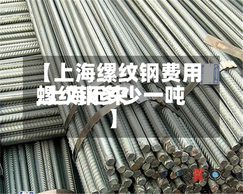 【上海缧纹钢费用,上海近来螺纹钢多少一吨】-第2张图片