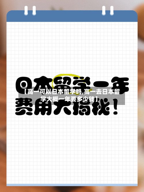 【高一可以日本留学吗,高一去日本留学大概一年要多少钱】-第3张图片