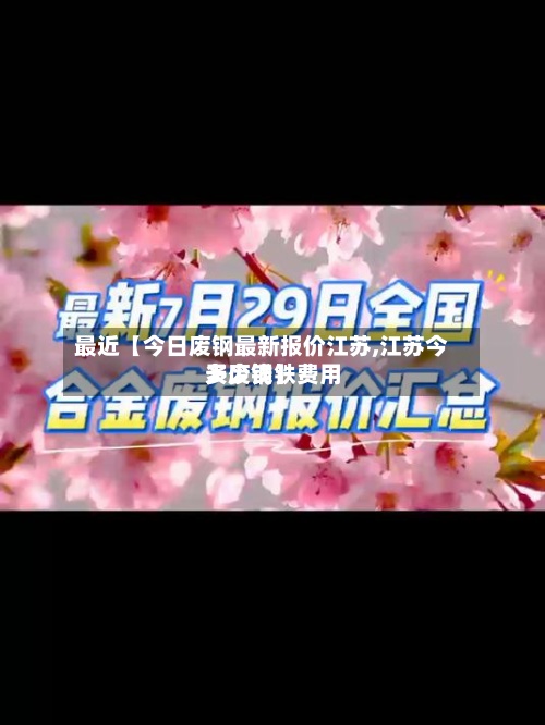 最近【今日废钢最新报价江苏,江苏今天废钢铁费用多少钱】-第2张图片