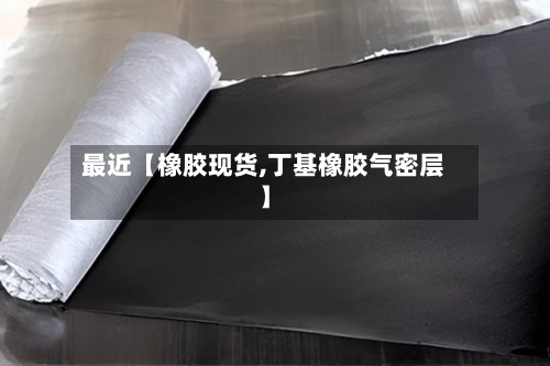 最近【橡胶现货,丁基橡胶气密层】
