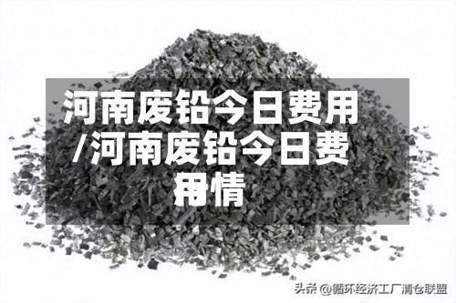 河南废铅今日费用/河南废铅今日费用行情