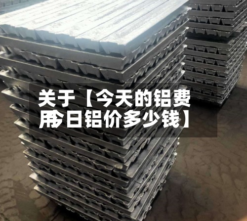 关于【今天的铝费用,今日铝价多少钱】