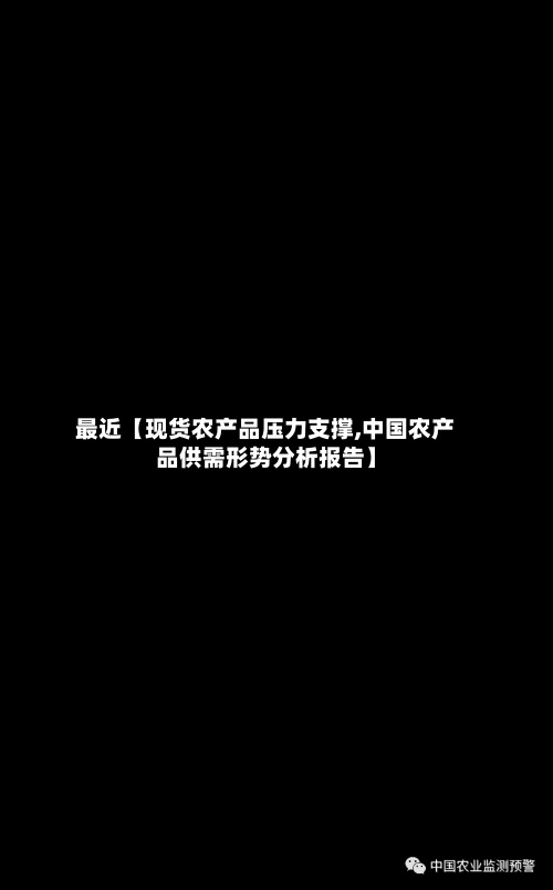 最近【现货农产品压力支撑,中国农产品供需形势分析报告】