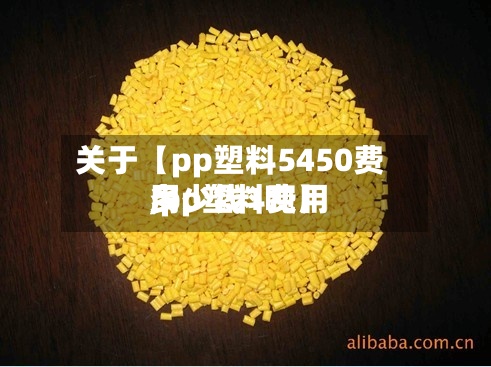 关于【pp塑料5450费用,pp塑料费用多少钱1吨】