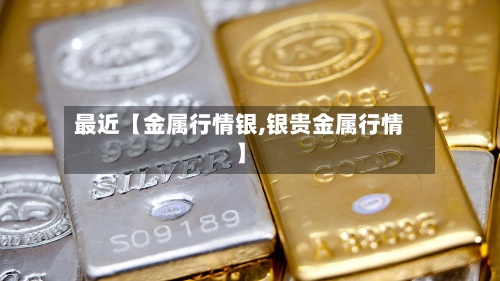 最近【金属行情银,银贵金属行情】-第2张图片