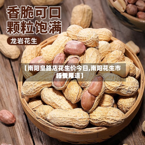 【南阳皇路店花生价今日,南阳花生市场费用行情报道】