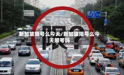 新加坡限号么今天/新加坡限号么今天限号吗