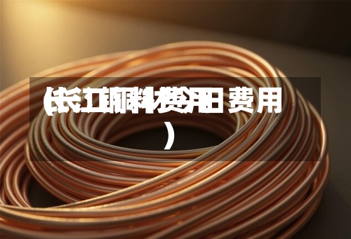 长江铜料费用
(长江铜材今日费用
)-第2张图片