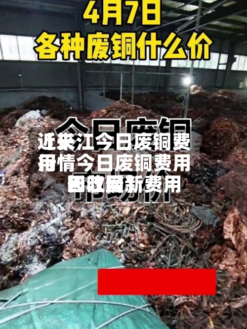 近来【长江今日废铜费用行情今日废铜费用回收最新费用长江网】