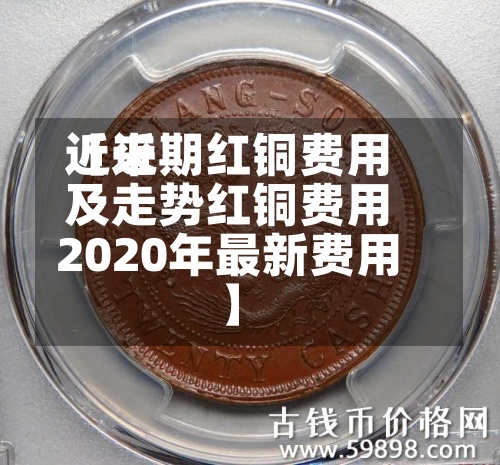 近来【近期红铜费用及走势红铜费用2020年最新费用】