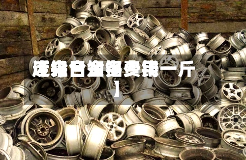 近来【今日知铝费用废铝合金多少钱一斤】-第3张图片