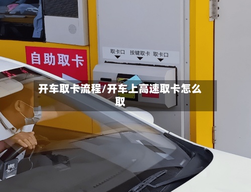 开车取卡流程/开车上高速取卡怎么取
