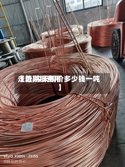 【近期铜费用走势,今天铜价多少钱一吨】