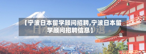 【宁波日本留学顾问招聘,宁波日本留学顾问招聘信息】-第3张图片