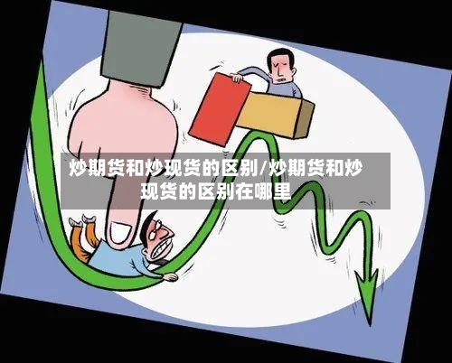 炒期货和炒现货的区别/炒期货和炒现货的区别在哪里