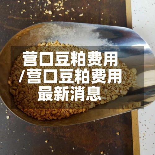 营口豆粕费用/营口豆粕费用最新消息-第3张图片