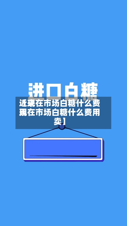 近来【现在市场白糖什么费用现在市场白糖什么费用卖】-第3张图片