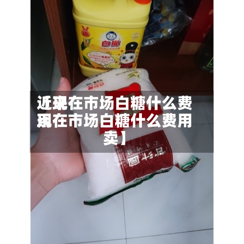 近来【现在市场白糖什么费用现在市场白糖什么费用卖】-第2张图片