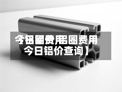 【铝圈费用今日铝价,铝圈费用今日铝价查询】