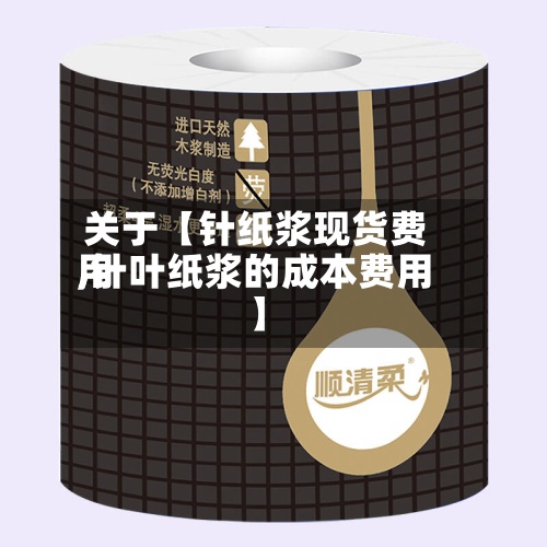 关于【针纸浆现货费用,针叶纸浆的成本费用】