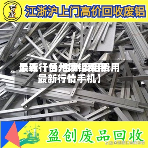 最近【台州废铝费用最新行情,台州废铝费用最新行情手机】