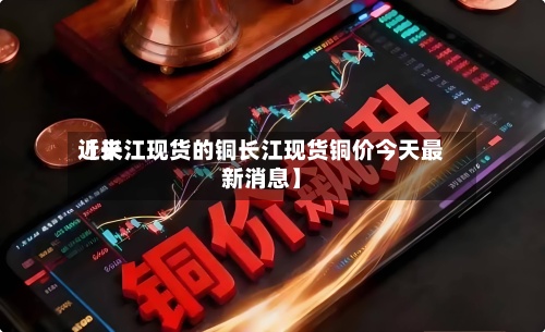 近来【长江现货的铜长江现货铜价今天最新消息】-第2张图片