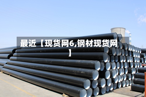 最近【现货网6,钢材现货网】-第2张图片