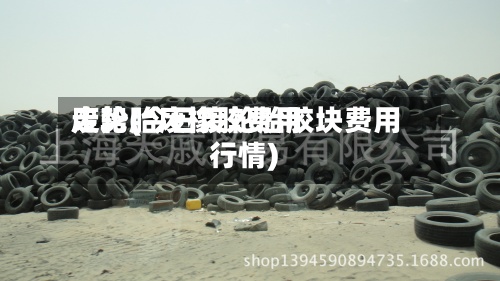 废轮胎废橡胶费用
走势(今日废轮胎胶块费用
行情)-第2张图片