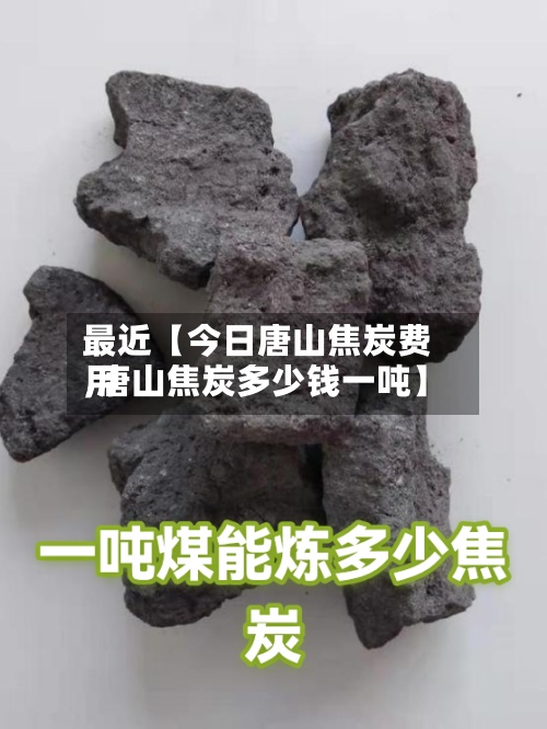 最近【今日唐山焦炭费用,唐山焦炭多少钱一吨】-第2张图片