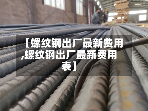 【螺纹钢出厂最新费用
,螺纹钢出厂最新费用
表】-第2张图片