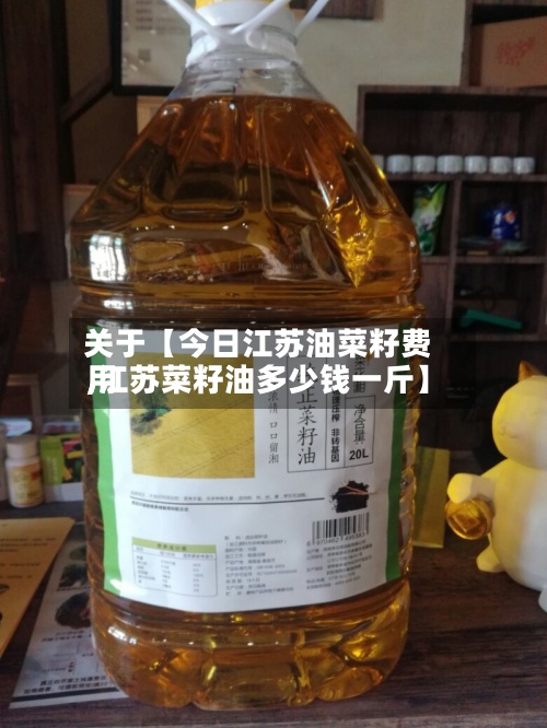 关于【今日江苏油菜籽费用,江苏菜籽油多少钱一斤】