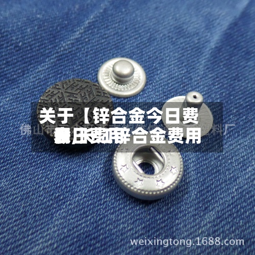 关于【锌合金今日费用表,长江锌合金费用今日费用】