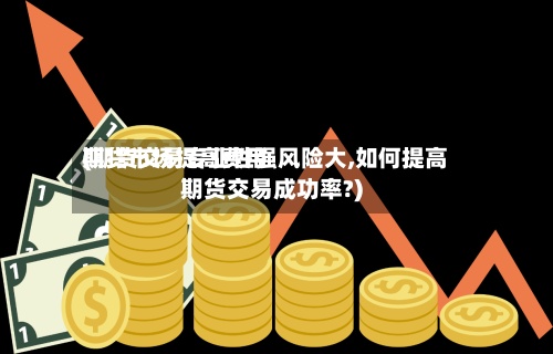 期货市场提高费用(期货交易专业性强风险大,如何提高期货交易成功率?)-第2张图片