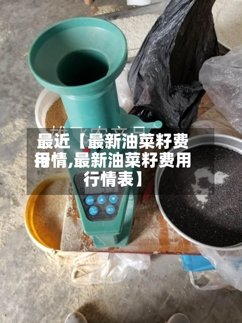最近【最新油菜籽费用
行情,最新油菜籽费用
行情表】-第3张图片