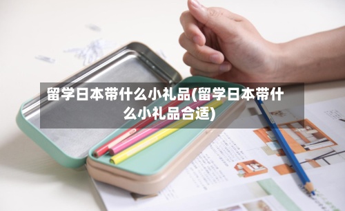 留学日本带什么小礼品(留学日本带什么小礼品合适)-第3张图片
