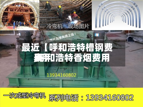 最近【呼和浩特槽钢费用,呼和浩特香烟费用表】-第2张图片