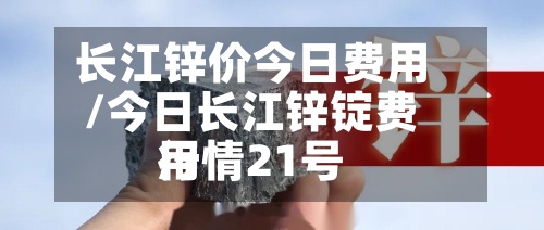长江锌价今日费用/今日长江锌锭费用行情21号-第3张图片