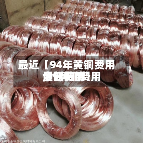 最近【94年黄铜费用,59黄铜费用今日费用最新行情】